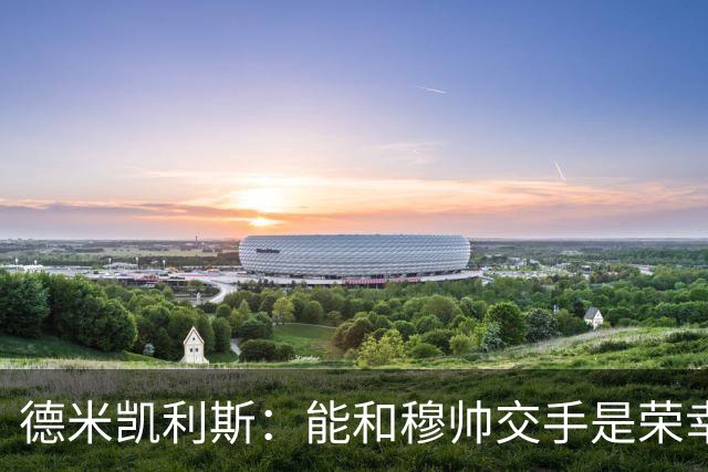 德米凯利斯：能和穆帅交手是荣幸；我在曼城的冠军是拼出来的