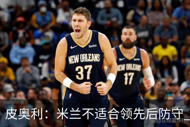 皮奥利：米兰不适合领先后防守 我们就该不断进攻