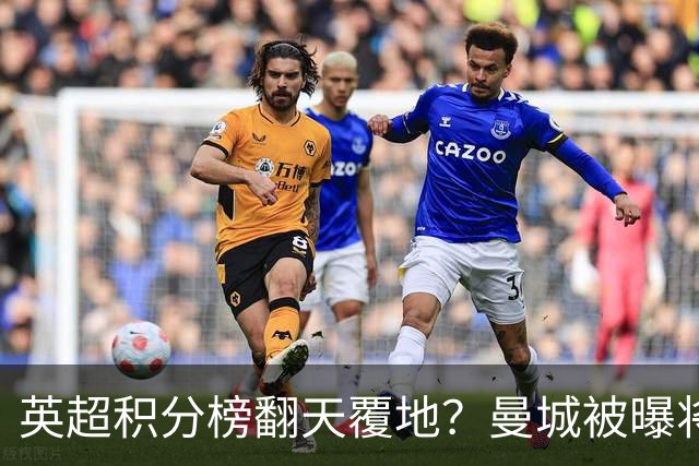 英超积分榜翻天覆地？曼城被曝将巨额扣分降级，榜首可能跌榜尾